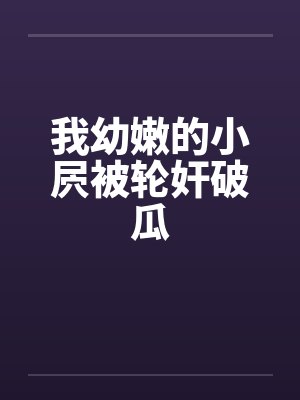 我幼嫩的小屄被轮奸破瓜
