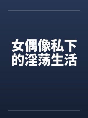 女偶像私下的淫荡生活