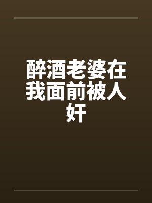 醉酒老婆在我面前被人奸
