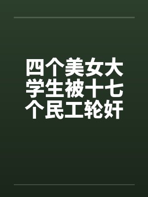 四个美女大学生被十七个民工轮奸