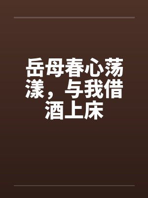 岳母春心荡漾,与我借酒上床