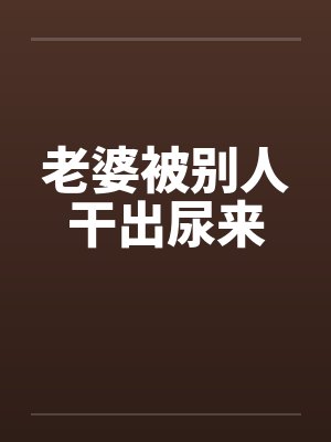 老婆被别人干出尿来