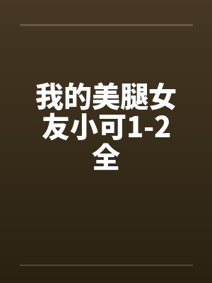 我的美腿女友小可1-2全