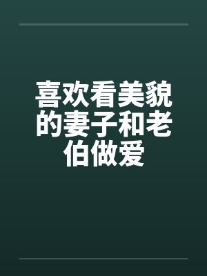 喜欢看美貌的妻子和老伯做爱