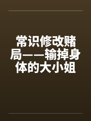 常识修改赌局——输掉身体的大小姐