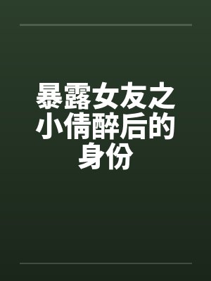 暴露女友之小倩醉后的身份