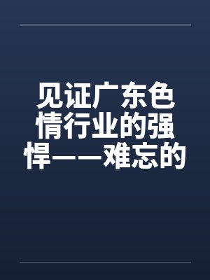 见证广东色情行业的强悍——难忘的广东之旅