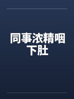 同事浓精咽下肚