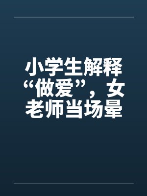 小学生解释“做爱”,女老师当场晕倒!