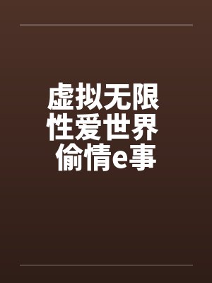 虚拟无限 性爱世界 偷情e事