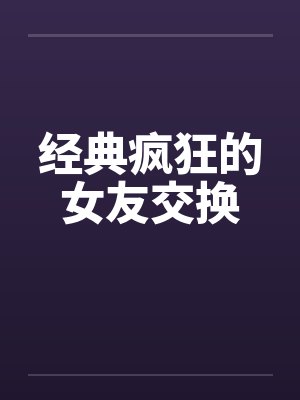 经典疯狂的女友交换
