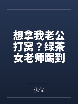 想拿我老公打窝？绿茶女老师踢到铁板了