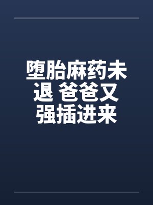 堕胎麻药未退 爸爸又强插进来