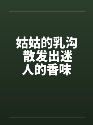姑姑的乳沟 散发出迷人的香味
