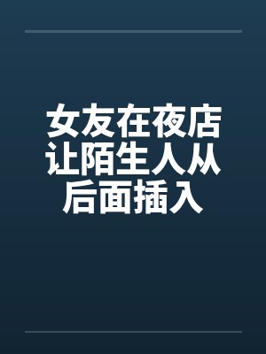 女友在夜店让陌生人从后面插入