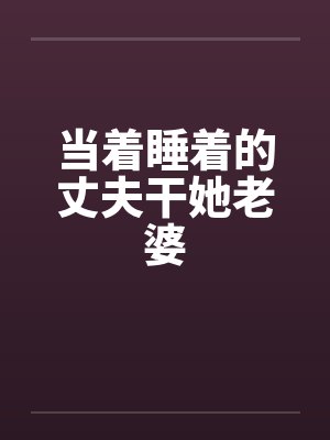 当着睡着的丈夫干她老婆