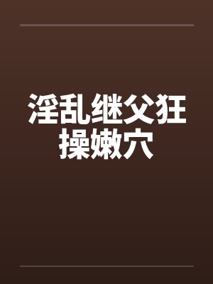 淫乱继父狂操嫩穴