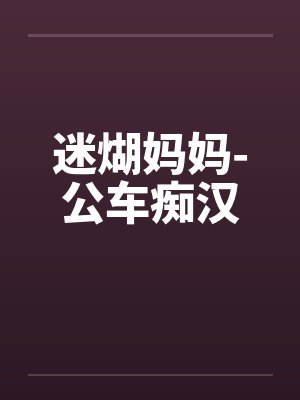 迷煳妈妈-公车痴汉
