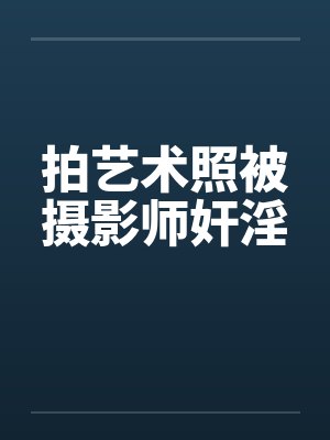 拍艺术照被摄影师奸淫