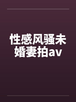 性感风骚未婚妻拍av