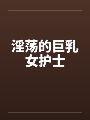 淫荡的巨乳女护士