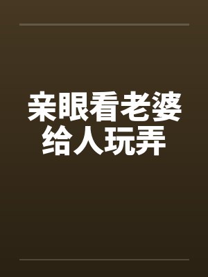 亲眼看老婆给人玩弄