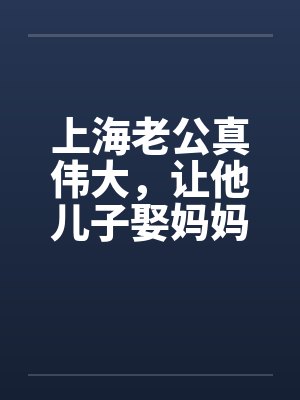 上海老公真伟大，让他儿子娶妈妈