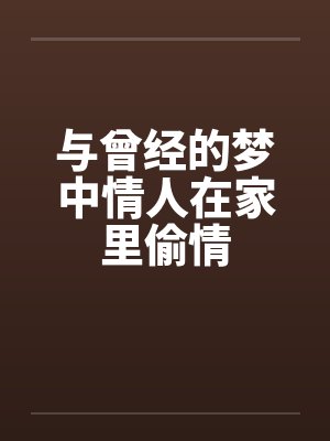与曾经的梦中情人在家里偷情