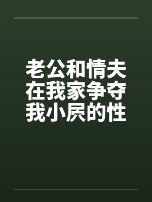 老公和情夫在我家争夺我小屄的性交权