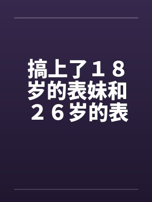 搞上了18岁的表妹和26岁的表姐