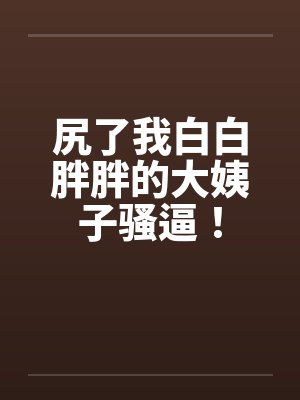 尻了我白白胖胖的大姨子骚逼!