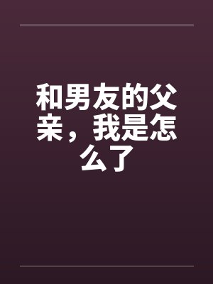 和男友的父亲,我是怎么了
