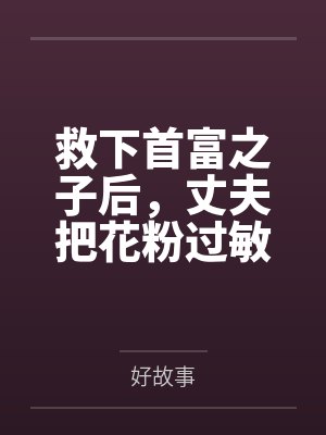 救下首富之子后，丈夫把花粉过敏的我反锁花房一夜