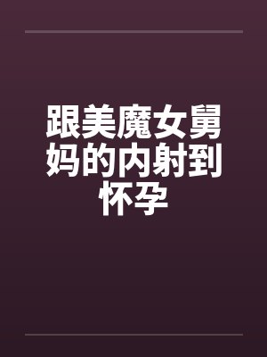 跟美魔女舅妈的内射到怀孕