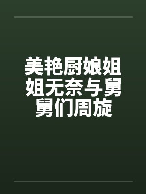 美艳厨娘姐姐无奈与舅舅们周旋
