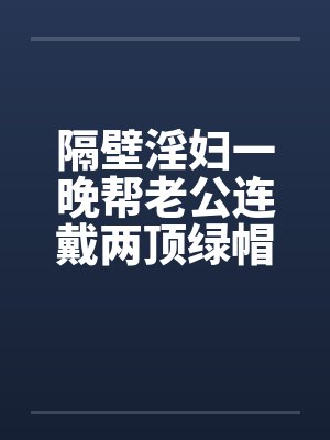 隔壁淫妇一晚帮老公连戴两顶绿帽