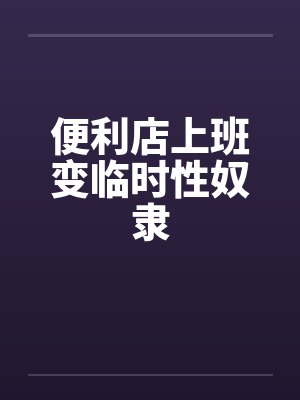 便利店上班变临时性奴隶