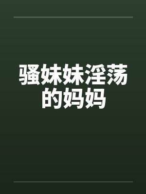 骚妹妹淫荡的妈妈