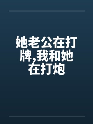 她老公在打牌，我和她在打炮