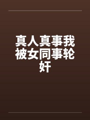 真人真事我被女同事轮奸