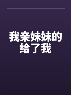 我亲妹妹的给了我