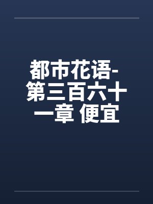 都市花语- 第三百六十一章 便宜