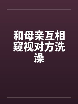 和母亲互相窥视对方洗澡
