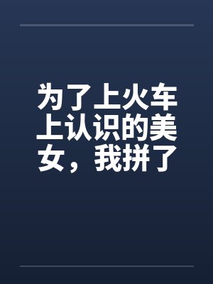 为了上火车上认识的美女，我拼了