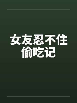 女友忍不住偷吃记