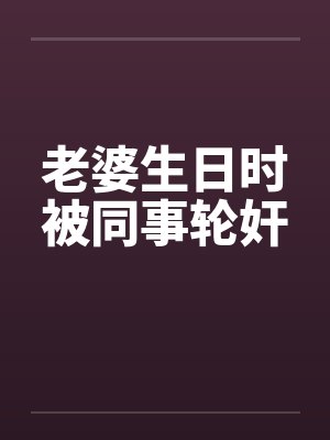 老婆生日时被同事轮奸