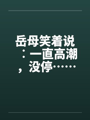 岳母笑着说︰一直高潮，没停……