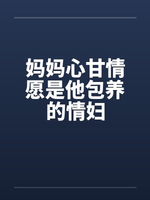 妈妈心甘情愿是他包养的情妇