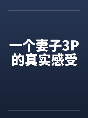 一个妻子3P的真实感受