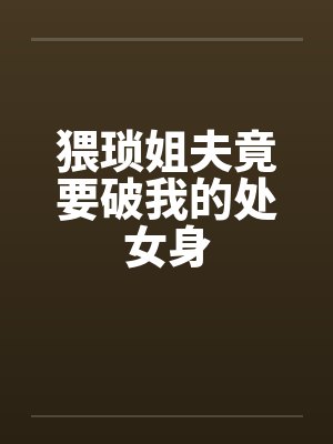 猥琐姐夫竟要破我的处女身